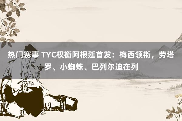 热门赛事 TYC权衡阿根廷首发：梅西领衔，劳塔罗、小蜘蛛、巴列尔迪在列