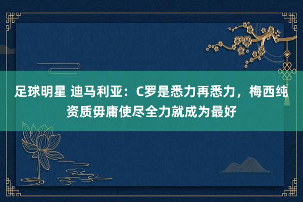 足球明星 迪马利亚：C罗是悉力再悉力，梅西纯资质毋庸使尽全力就成为最好