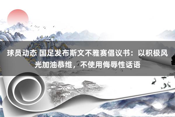 球员动态 国足发布斯文不雅赛倡议书：以积极风光加油恭维，不使用侮辱性话语