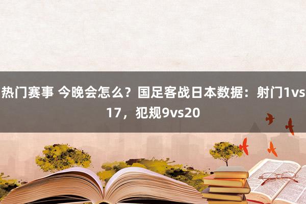 热门赛事 今晚会怎么？国足客战日本数据：射门1vs17，犯规9vs20