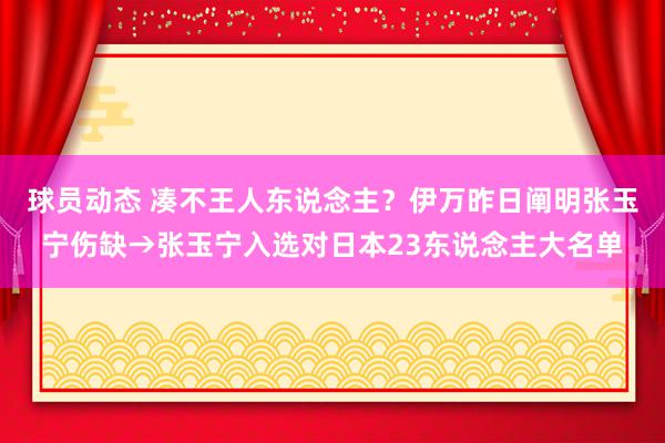 球员动态 凑不王人东说念主？伊万昨日阐明张玉宁伤缺→张玉宁入选对日本23东说念主大名单