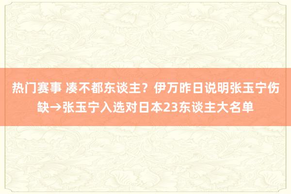 热门赛事 凑不都东谈主？伊万昨日说明张玉宁伤缺→张玉宁入选对日本23东谈主大名单