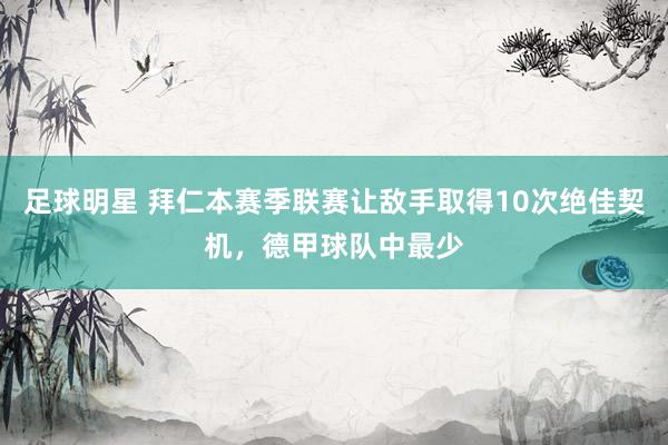 足球明星 拜仁本赛季联赛让敌手取得10次绝佳契机，德甲球队中最少