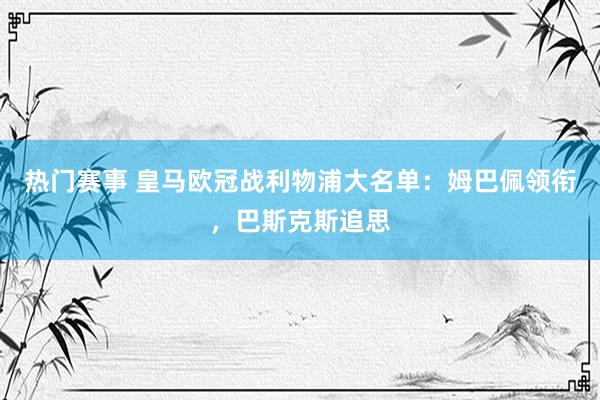 热门赛事 皇马欧冠战利物浦大名单：姆巴佩领衔，巴斯克斯追思