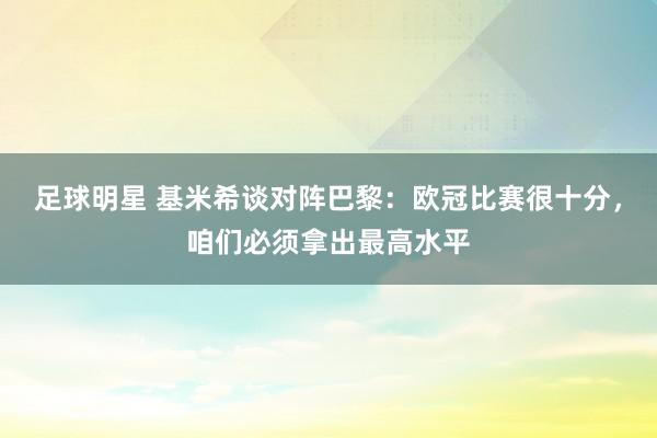 足球明星 基米希谈对阵巴黎：欧冠比赛很十分，咱们必须拿出最高水平