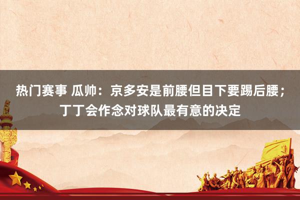 热门赛事 瓜帅：京多安是前腰但目下要踢后腰；丁丁会作念对球队最有意的决定