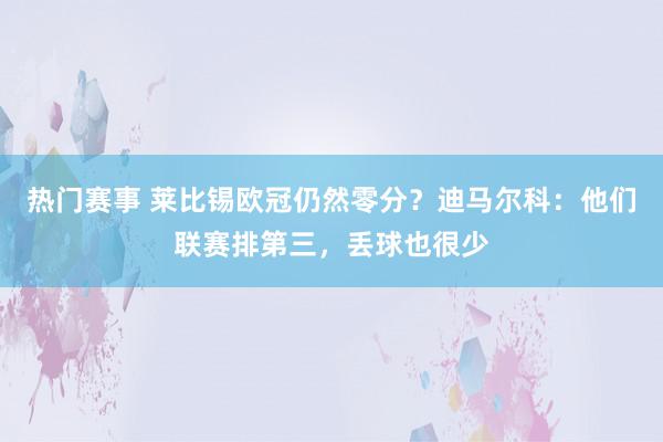 热门赛事 莱比锡欧冠仍然零分？迪马尔科：他们联赛排第三，丢球也很少