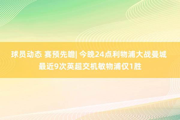 球员动态 赛预先瞻| 今晚24点利物浦大战曼城 最近9次英超交机敏物浦仅1胜