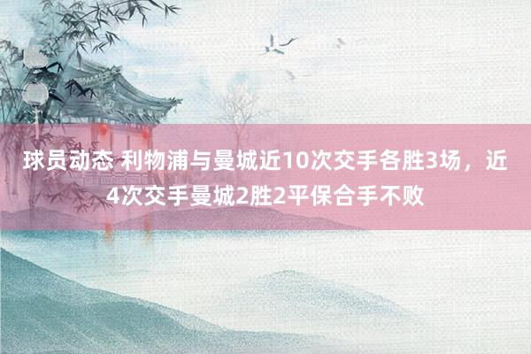 球员动态 利物浦与曼城近10次交手各胜3场，近4次交手曼城2胜2平保合手不败