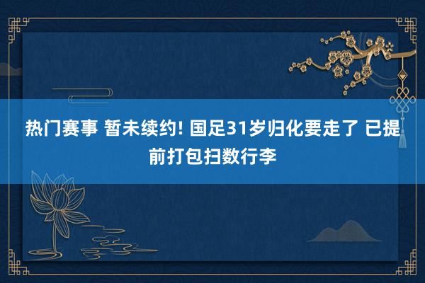 热门赛事 暂未续约! 国足31岁归化要走了 已提前打包扫数行李