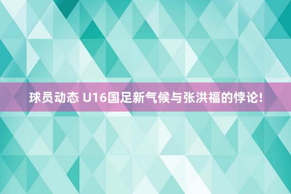 球员动态 U16国足新气候与张洪福的悖论!