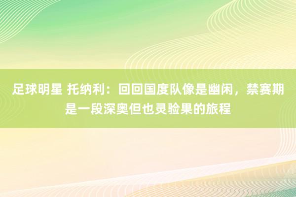 足球明星 托纳利：回回国度队像是幽闲，禁赛期是一段深奥但也灵验果的旅程