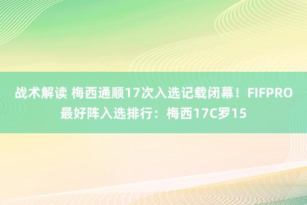 战术解读 梅西通顺17次入选记载闭幕！FIFPRO最好阵入选排行：梅西17C罗15