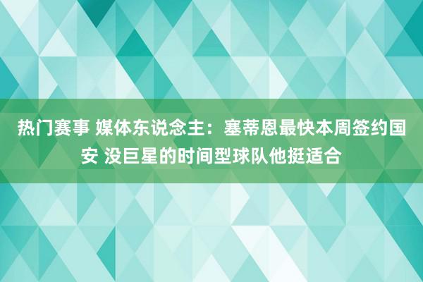 热门赛事 媒体东说念主：塞蒂恩最快本周签约国安 没巨星的时间型球队他挺适合