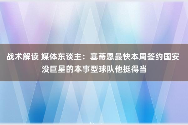 战术解读 媒体东谈主：塞蒂恩最快本周签约国安 没巨星的本事型球队他挺得当