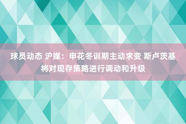 球员动态 沪媒：申花冬训期主动求变 斯卢茨基将对现存策略进行调动和升级