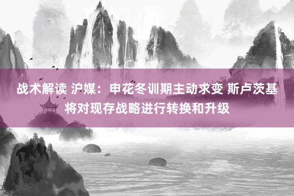 战术解读 沪媒：申花冬训期主动求变 斯卢茨基将对现存战略进行转换和升级