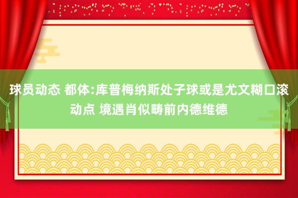 球员动态 都体:库普梅纳斯处子球或是尤文糊口滚动点 境遇肖似畴前内德维德