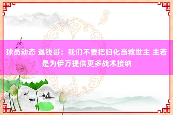 球员动态 退钱哥：我们不要把归化当救世主 主若是为伊万提供更多战术接纳