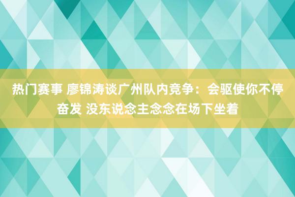 热门赛事 廖锦涛谈广州队内竞争：会驱使你不停奋发 没东说念主念念在场下坐着