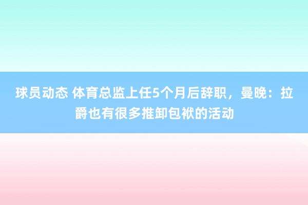 球员动态 体育总监上任5个月后辞职，曼晚：拉爵也有很多推卸包袱的活动