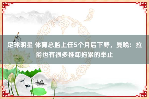 足球明星 体育总监上任5个月后下野，曼晚：拉爵也有很多推卸拖累的举止