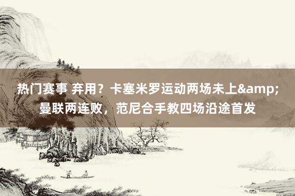 热门赛事 弃用？卡塞米罗运动两场未上&曼联两连败，范尼合手教四场沿途首发