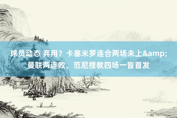 球员动态 弃用？卡塞米罗连合两场未上&曼联两连败，范尼捏教四场一皆首发