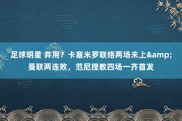 足球明星 弃用？卡塞米罗联络两场未上&曼联两连败，范尼捏教四场一齐首发