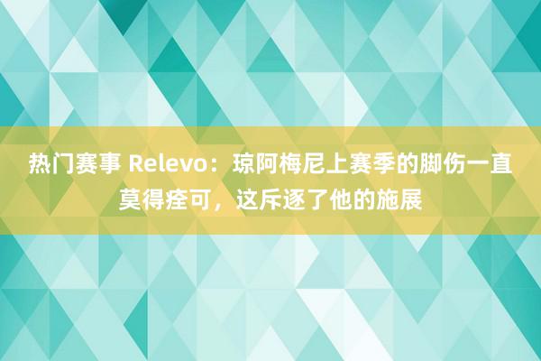 热门赛事 Relevo：琼阿梅尼上赛季的脚伤一直莫得痊可，这斥逐了他的施展