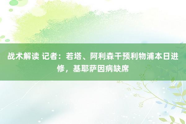 战术解读 记者：若塔、阿利森干预利物浦本日进修，基耶萨因病缺席