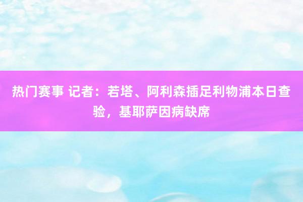 热门赛事 记者：若塔、阿利森插足利物浦本日查验，基耶萨因病缺席