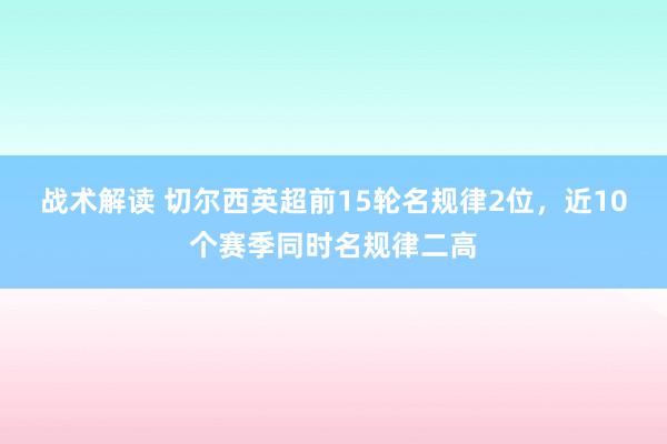 战术解读 切尔西英超前15轮名规律2位，近10个赛季同时名规律二高