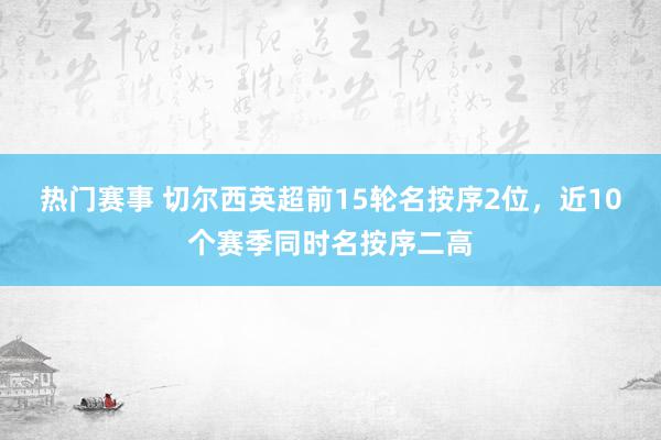 热门赛事 切尔西英超前15轮名按序2位，近10个赛季同时名按序二高