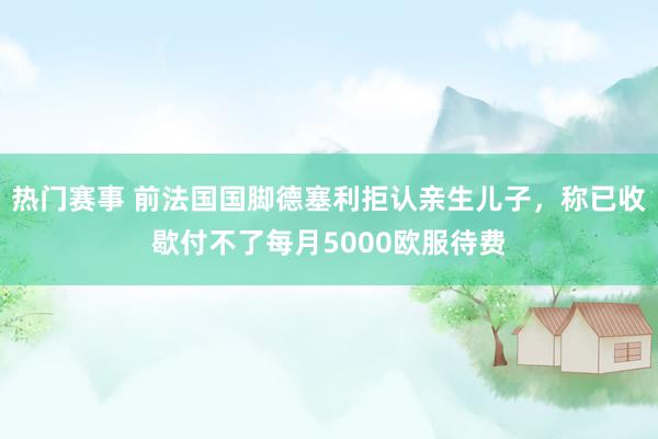 热门赛事 前法国国脚德塞利拒认亲生儿子，称已收歇付不了每月5000欧服待费