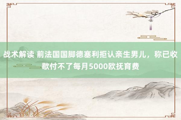 战术解读 前法国国脚德塞利拒认亲生男儿，称已收歇付不了每月5000欧抚育费