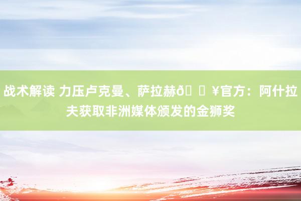 战术解读 力压卢克曼、萨拉赫🔥官方：阿什拉夫获取非洲媒体颁发的金狮奖