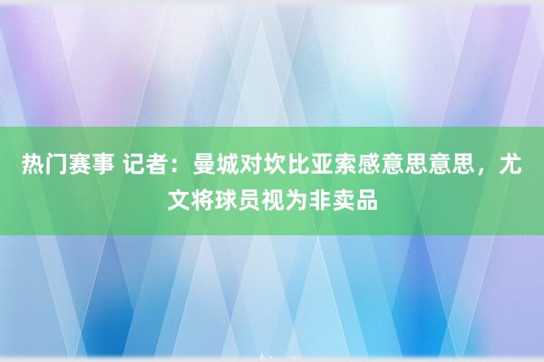 热门赛事 记者：曼城对坎比亚索感意思意思，尤文将球员视为非卖品