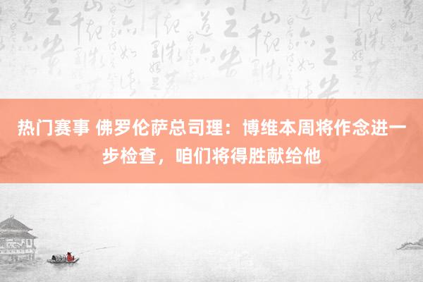 热门赛事 佛罗伦萨总司理：博维本周将作念进一步检查，咱们将得胜献给他