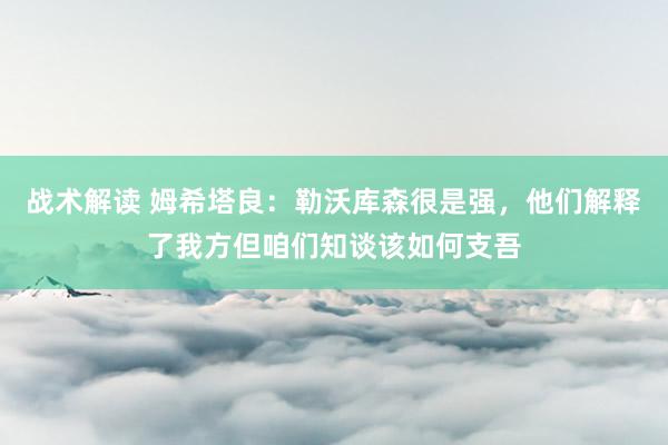 战术解读 姆希塔良：勒沃库森很是强，他们解释了我方但咱们知谈该如何支吾