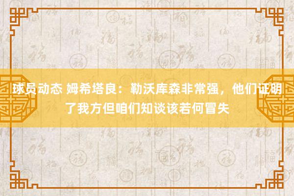 球员动态 姆希塔良：勒沃库森非常强，他们证明了我方但咱们知谈该若何冒失