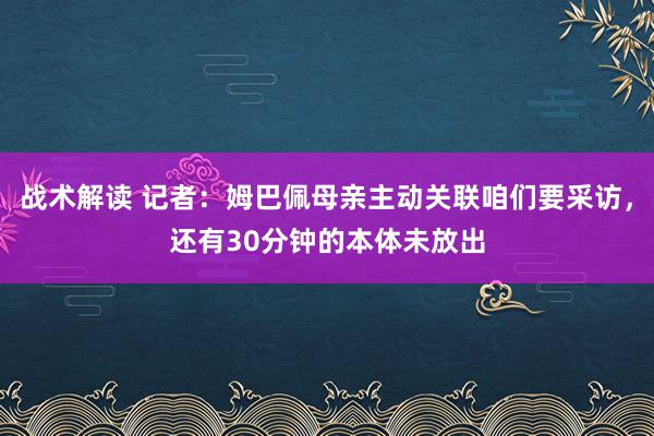 战术解读 记者：姆巴佩母亲主动关联咱们要采访，还有30分钟的本体未放出