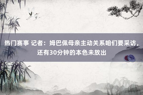 热门赛事 记者：姆巴佩母亲主动关系咱们要采访，还有30分钟的本色未放出