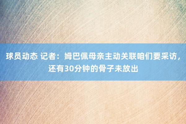 球员动态 记者：姆巴佩母亲主动关联咱们要采访，还有30分钟的骨子未放出