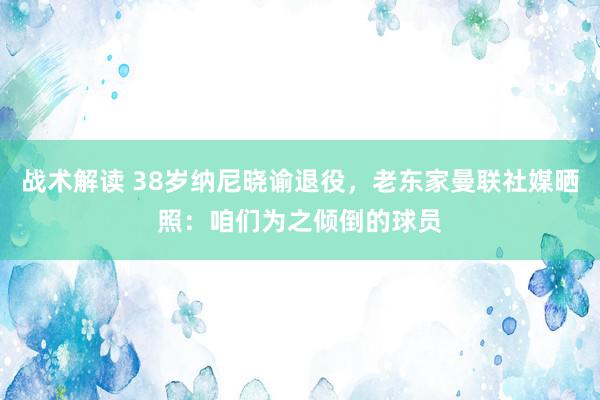 战术解读 38岁纳尼晓谕退役，老东家曼联社媒晒照：咱们为之倾倒的球员