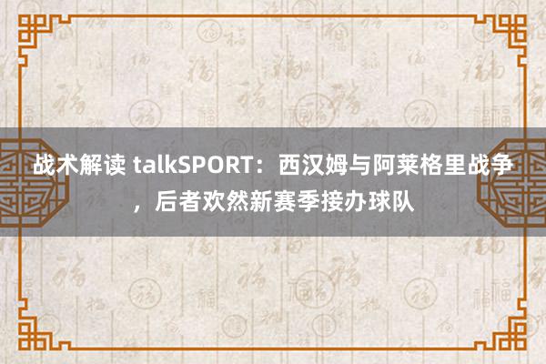 战术解读 talkSPORT：西汉姆与阿莱格里战争，后者欢然新赛季接办球队