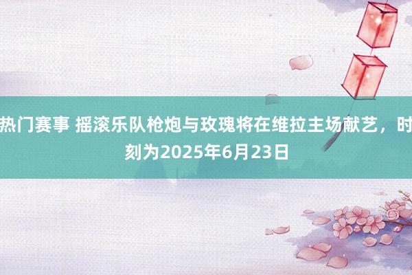 热门赛事 摇滚乐队枪炮与玫瑰将在维拉主场献艺，时刻为2025年6月23日