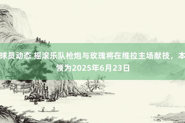 球员动态 摇滚乐队枪炮与玫瑰将在维拉主场献技，本领为2025年6月23日