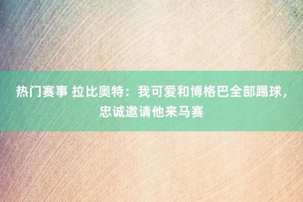 热门赛事 拉比奥特：我可爱和博格巴全部踢球，忠诚邀请他来马赛