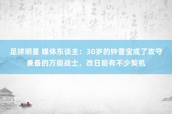 足球明星 媒体东谈主：30岁的钟晋宝成了攻守兼备的万能战士，改日能有不少契机